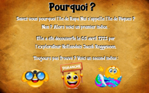 "Pourquoi ? Savez-vous pourquoi l'île de Rapa Nui s'appelle l'île de Pâques ? Non ? Alors voici un premier indice... Elle a été découverte le 05 avril 1722 par l'explorateur hollandais Jacob Roggeveen. Toujours pas trouvé ? Voici un second indice : emoji qui regarde avec des jumelles / emoji qui tient un panneau où il est écrit "dimanche" / emoji dans un oeuf coloré"